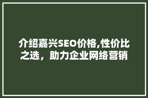 介绍嘉兴SEO价格,性价比之选，助力企业网络营销 介绍嘉兴SEO价格,性价比之选，助力企业网络营销 必应SEO