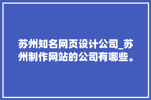 苏州知名网页设计公司_苏州制作网站的公司有哪些。 苏州知名网页设计公司_苏州制作网站的公司有哪些。 网站建设公司