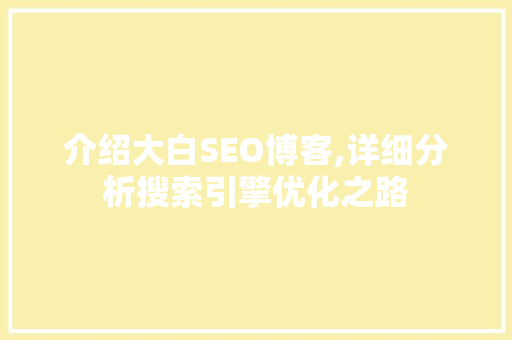 介绍大白SEO博客,详细分析搜索引擎优化之路 介绍大白SEO博客,详细分析搜索引擎优化之路 SEO关键词