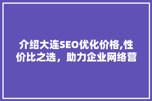 介绍大连SEO优化价格,性价比之选，助力企业网络营销腾飞 介绍大连SEO优化价格,性价比之选，助力企业网络营销腾飞 SEO关键词