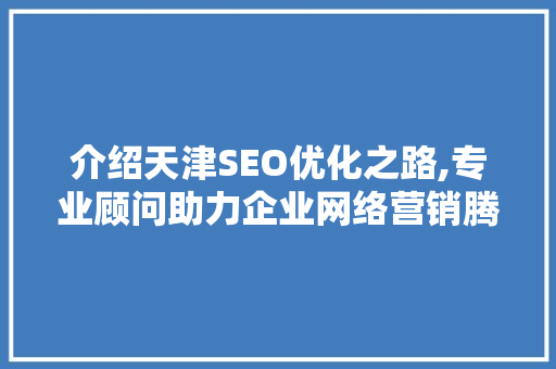 介绍天津SEO优化之路,专业顾问助力企业网络营销腾飞 介绍天津SEO优化之路,专业顾问助力企业网络营销腾飞 神马SEO