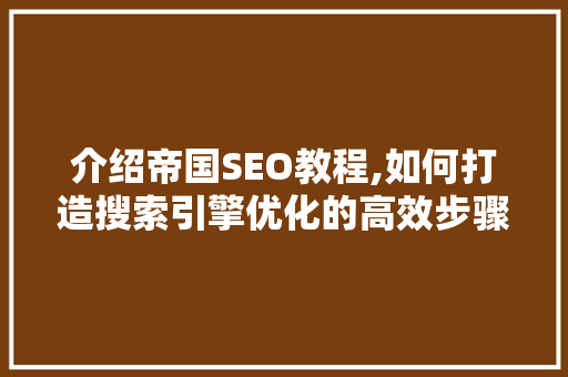 介绍帝国SEO教程,如何打造搜索引擎优化的高效步骤 介绍帝国SEO教程,如何打造搜索引擎优化的高效步骤 搜狗SEO