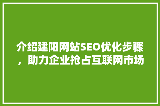 介绍建阳网站SEO优化步骤，助力企业抢占互联网市场制高点 介绍建阳网站SEO优化步骤，助力企业抢占互联网市场制高点 网站建设公司
