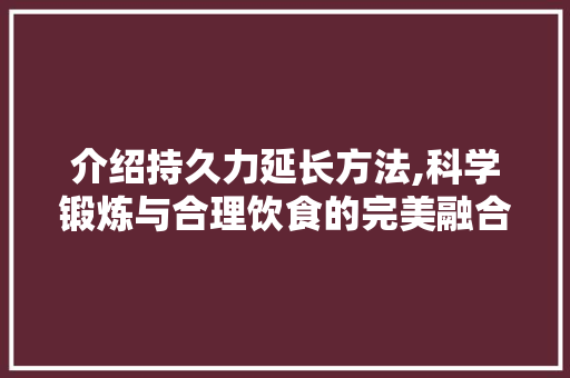 介绍持久力延长方法,科学锻炼与合理饮食的完美融合 介绍持久力延长方法,科学锻炼与合理饮食的完美融合 SEO关键词