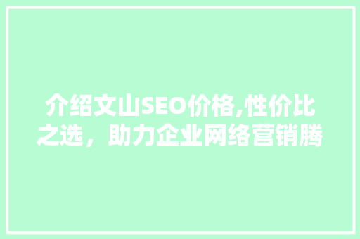 介绍文山SEO价格,性价比之选，助力企业网络营销腾飞 介绍文山SEO价格,性价比之选，助力企业网络营销腾飞 神马SEO