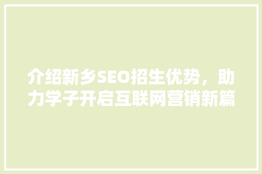 介绍新乡SEO招生优势，助力学子开启互联网营销新篇章 介绍新乡SEO招生优势，助力学子开启互联网营销新篇章 SEO关键词