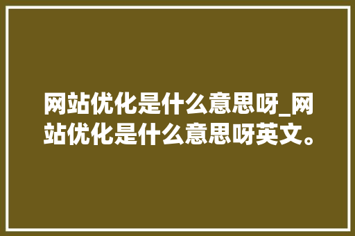 网站优化是什么意思呀_网站优化是什么意思呀英文。 网站优化是什么意思呀_网站优化是什么意思呀英文。 神马SEO