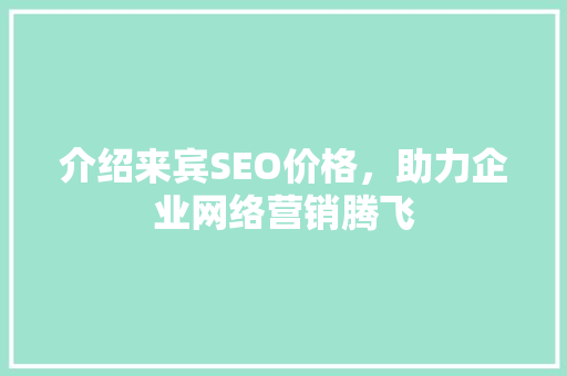 介绍来宾SEO价格，助力企业网络营销腾飞 介绍来宾SEO价格，助力企业网络营销腾飞 百度SEO