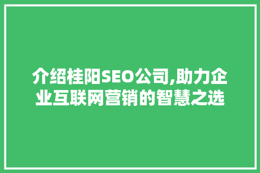 介绍桂阳SEO公司,助力企业互联网营销的智慧之选 介绍桂阳SEO公司,助力企业互联网营销的智慧之选 必应SEO