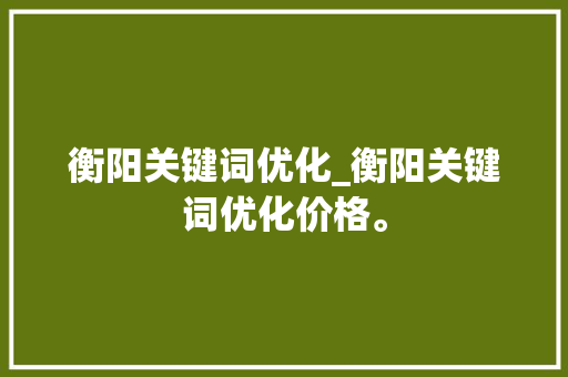 衡阳关键词优化_衡阳关键词优化价格。