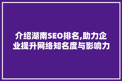 介绍湖南SEO排名,助力企业提升网络知名度与影响力 介绍湖南SEO排名,助力企业提升网络知名度与影响力 搜狗SEO