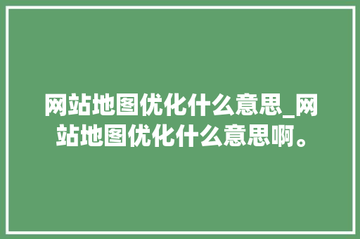 网站地图优化什么意思_网站地图优化什么意思啊。 网站建设公司 网站地图优化什么意思_网站地图优化什么意思啊。 网站地图优化什么意思_网站地图优化什么意思啊。 网站建设公司