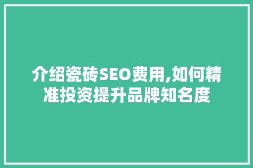 介绍瓷砖SEO费用,如何精准投资提升品牌知名度 介绍瓷砖SEO费用,如何精准投资提升品牌知名度 搜狗SEO