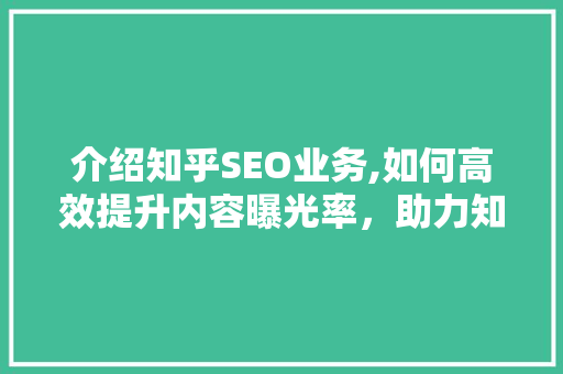 介绍知乎SEO业务,如何高效提升内容曝光率，助力知识传播 介绍知乎SEO业务,如何高效提升内容曝光率，助力知识传播 百度SEO
