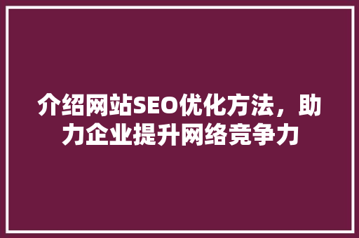 介绍网站SEO优化方法，助力企业提升网络竞争力 介绍网站SEO优化方法，助力企业提升网络竞争力 百度SEO