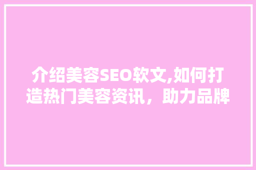 介绍美容SEO软文,如何打造热门美容资讯，助力品牌崛起 介绍美容SEO软文,如何打造热门美容资讯，助力品牌崛起 神马SEO