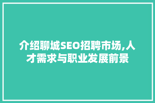 介绍聊城SEO招聘市场,人才需求与职业发展前景 介绍聊城SEO招聘市场,人才需求与职业发展前景 SEO关键词