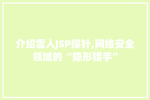 介绍雪人JSP探针,网络安全领域的“隐形猎手” 介绍雪人JSP探针,网络安全领域的“隐形猎手” 搜狗SEO