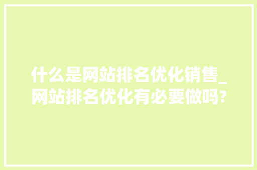 什么是网站排名优化销售_网站排名优化有必要做吗?。 什么是网站排名优化销售_网站排名优化有必要做吗?。 百度SEO