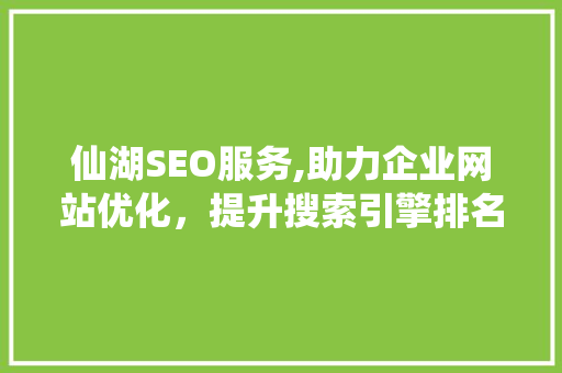 仙湖SEO服务,助力企业网站优化，提升搜索引擎排名 仙湖SEO服务,助力企业网站优化，提升搜索引擎排名 必应SEO