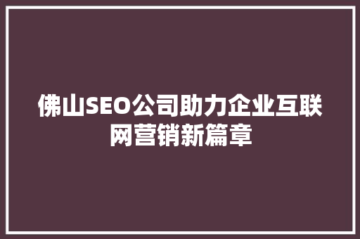 佛山SEO公司助力企业互联网营销新篇章 佛山SEO公司助力企业互联网营销新篇章 必应SEO