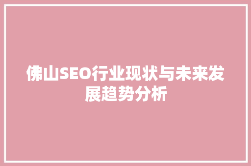 佛山SEO行业现状与未来发展趋势分析 必应SEO 佛山SEO行业现状与未来发展趋势分析 佛山SEO行业现状与未来发展趋势分析 必应SEO