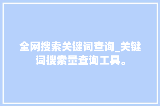 全网搜索关键词查询_关键词搜索量查询工具。 全网搜索关键词查询_关键词搜索量查询工具。 SEO关键词