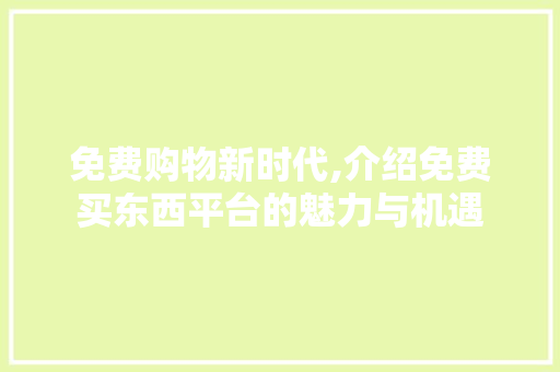 免费购物新时代,介绍免费买东西平台的魅力与机遇 免费购物新时代,介绍免费买东西平台的魅力与机遇 神马SEO