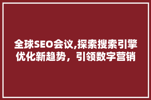 全球SEO会议,探索搜索引擎优化新趋势，引领数字营销未来 全球SEO会议,探索搜索引擎优化新趋势，引领数字营销未来 搜狗SEO
