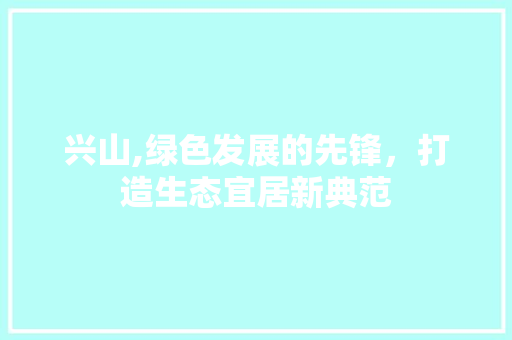 兴山,绿色发展的先锋，打造生态宜居新典范 兴山,绿色发展的先锋，打造生态宜居新典范 网站建设公司