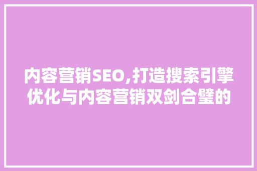 内容营销SEO,打造搜索引擎优化与内容营销双剑合璧的步骤 内容营销SEO,打造搜索引擎优化与内容营销双剑合璧的步骤 神马SEO