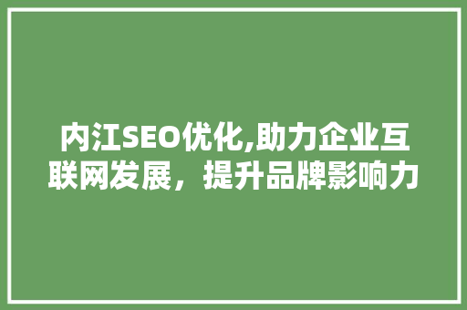 内江SEO优化,助力企业互联网发展，提升品牌影响力 内江SEO优化,助力企业互联网发展，提升品牌影响力 搜狗SEO