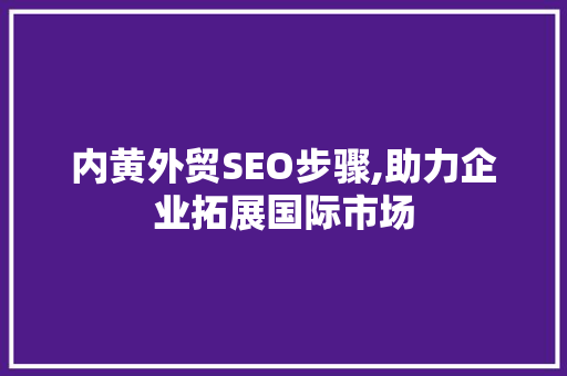 内黄外贸SEO步骤,助力企业拓展国际市场 内黄外贸SEO步骤,助力企业拓展国际市场 搜狗SEO