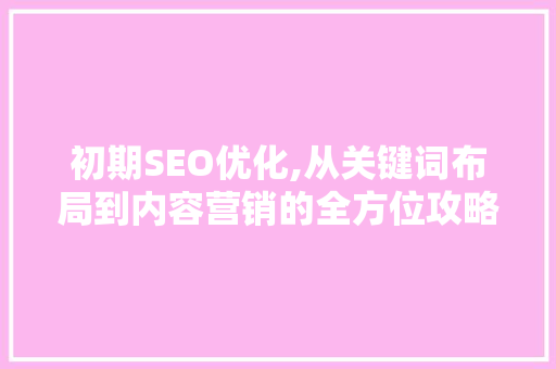 初期SEO优化,从关键词布局到内容营销的全方位攻略 神马SEO 初期SEO优化,从关键词布局到内容营销的全方位攻略 初期SEO优化,从关键词布局到内容营销的全方位攻略 神马SEO