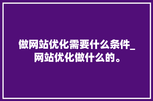 做网站优化需要什么条件_网站优化做什么的。 做网站优化需要什么条件_网站优化做什么的。 搜狗SEO