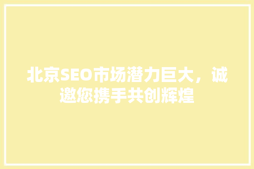 北京SEO市场潜力巨大，诚邀您携手共创辉煌 北京SEO市场潜力巨大，诚邀您携手共创辉煌 网站建设公司