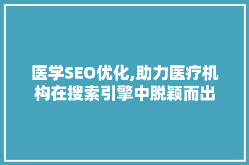 医学SEO优化,助力医疗机构在搜索引擎中脱颖而出 医学SEO优化,助力医疗机构在搜索引擎中脱颖而出 神马SEO