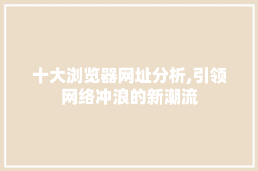 十大浏览器网址分析,引领网络冲浪的新潮流 十大浏览器网址分析,引领网络冲浪的新潮流 搜狗SEO
