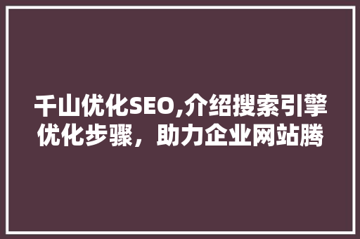 千山优化SEO,介绍搜索引擎优化步骤，助力企业网站腾飞 千山优化SEO,介绍搜索引擎优化步骤，助力企业网站腾飞 网站建设公司