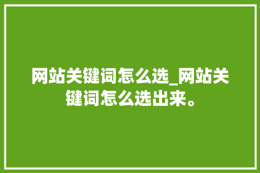 网站关键词怎么选_网站关键词怎么选出来。 网站关键词怎么选_网站关键词怎么选出来。 SEO关键词