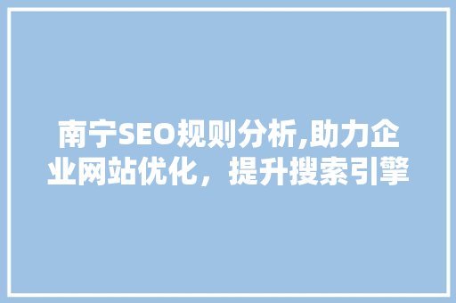 南宁SEO规则分析,助力企业网站优化，提升搜索引擎排名 南宁SEO规则分析,助力企业网站优化，提升搜索引擎排名 神马SEO
