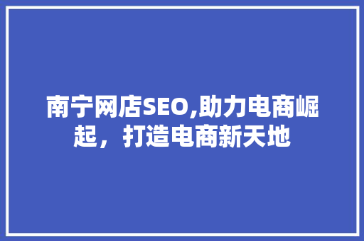 南宁网店SEO,助力电商崛起，打造电商新天地 南宁网店SEO,助力电商崛起，打造电商新天地 神马SEO