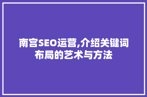 南宫SEO运营,介绍关键词布局的艺术与方法 南宫SEO运营,介绍关键词布局的艺术与方法 百度SEO