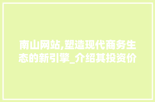 南山网站,塑造现代商务生态的新引擎_介绍其投资价值与未来发展 南山网站,塑造现代商务生态的新引擎_介绍其投资价值与未来发展 网站建设公司