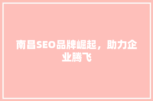 南昌SEO品牌崛起，助力企业腾飞 南昌SEO品牌崛起，助力企业腾飞 必应SEO