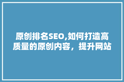原创排名SEO,如何打造高质量的原创内容，提升网站搜索引擎排名 原创排名SEO,如何打造高质量的原创内容，提升网站搜索引擎排名 网站建设公司