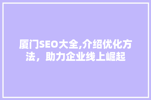 厦门SEO大全,介绍优化方法，助力企业线上崛起 厦门SEO大全,介绍优化方法，助力企业线上崛起 百度SEO