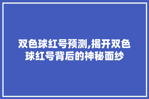 双色球红号预测,揭开双色球红号背后的神秘面纱 双色球红号预测,揭开双色球红号背后的神秘面纱 搜狗SEO
