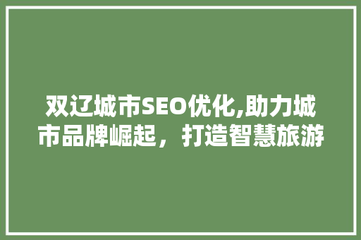 双辽城市SEO优化,助力城市品牌崛起，打造智慧旅游新名片 双辽城市SEO优化,助力城市品牌崛起，打造智慧旅游新名片 百度SEO