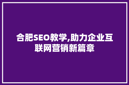 合肥SEO教学,助力企业互联网营销新篇章 合肥SEO教学,助力企业互联网营销新篇章 百度SEO